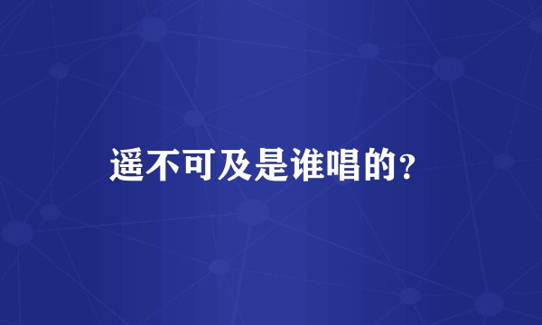 遥不可及是谁唱的？