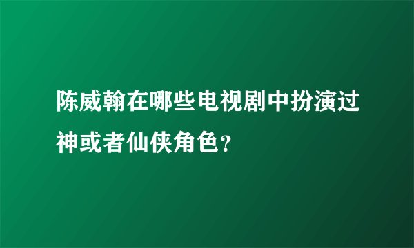 陈威翰在哪些电视剧中扮演过神或者仙侠角色？