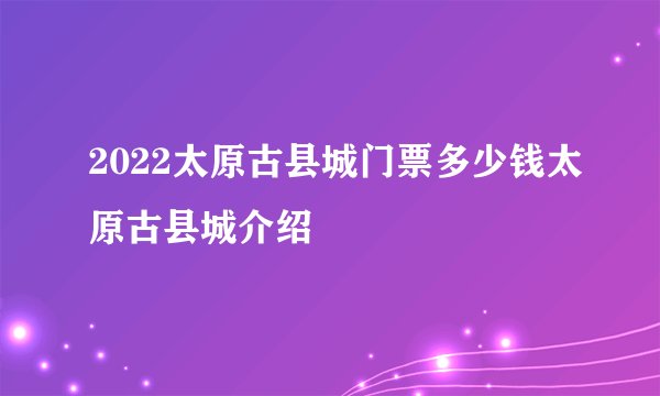2022太原古县城门票多少钱太原古县城介绍