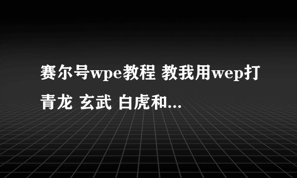 赛尔号wpe教程 教我用wep打青龙 玄武 白虎和刷米币 要教会我哦 同意的加QQ779236766