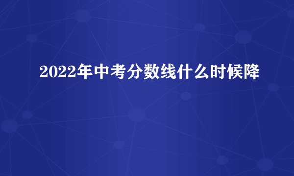 2022年中考分数线什么时候降