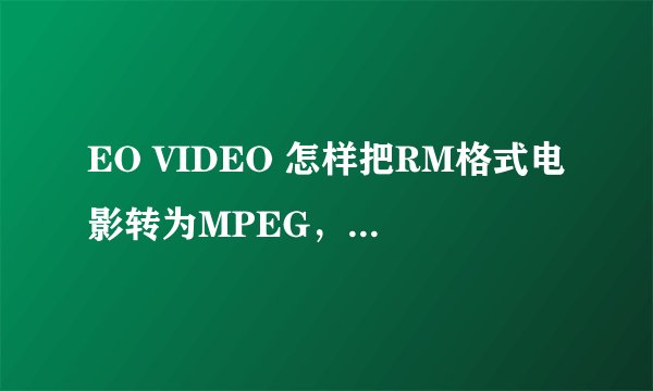 EO VIDEO 怎样把RM格式电影转为MPEG，AVI格式？