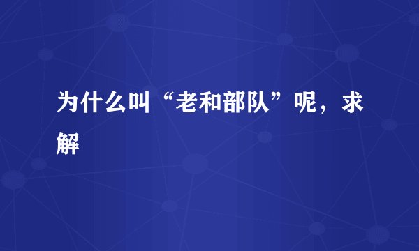 为什么叫“老和部队”呢，求解