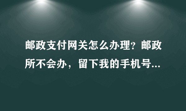 邮政支付网关怎么办理？邮政所不会办，留下我的手机号，说等问总行再回复我