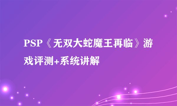 PSP《无双大蛇魔王再临》游戏评测+系统讲解