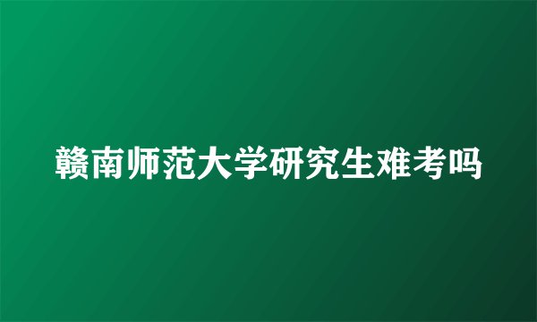 赣南师范大学研究生难考吗