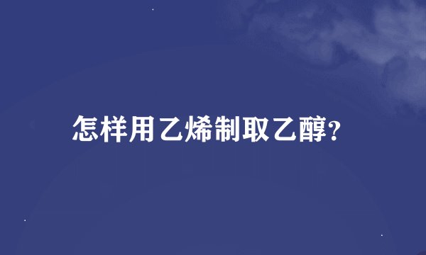 怎样用乙烯制取乙醇？
