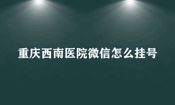 重庆西南医院微信怎么挂号