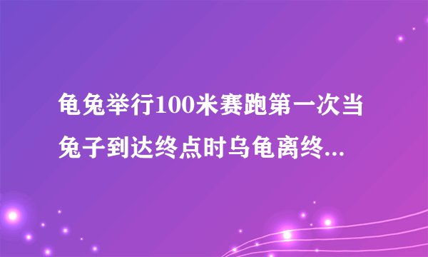 龟兔举行100米赛跑第一次当兔子到达终点时乌龟离终点还有80米第二次兔子就后退80米龟兔同时再跑谁先到终点