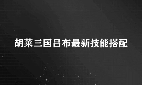 胡莱三国吕布最新技能搭配