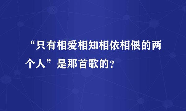 “只有相爱相知相依相偎的两个人”是那首歌的？
