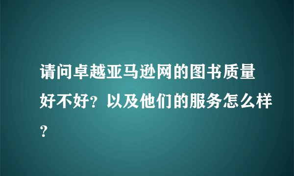 请问卓越亚马逊网的图书质量好不好？以及他们的服务怎么样？