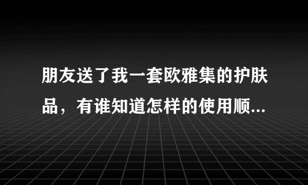 朋友送了我一套欧雅集的护肤品，有谁知道怎样的使用顺序最好呢？