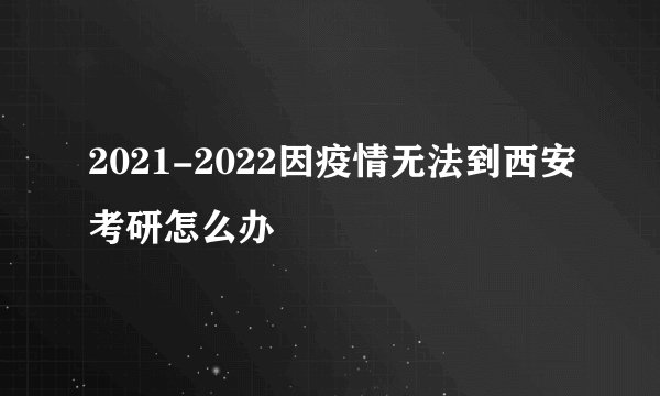 2021-2022因疫情无法到西安考研怎么办