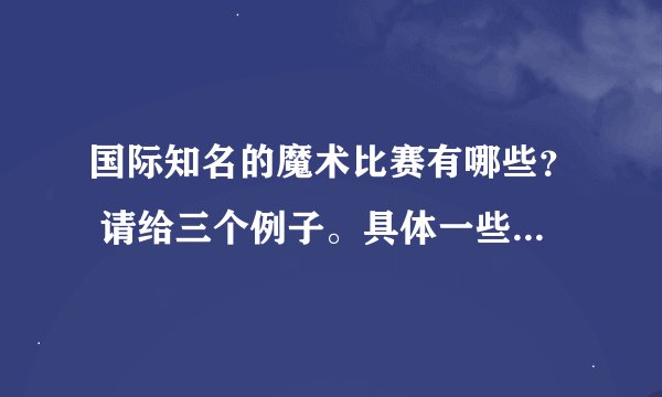 国际知名的魔术比赛有哪些？ 请给三个例子。具体一些。 谢谢