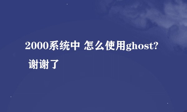 2000系统中 怎么使用ghost?  谢谢了