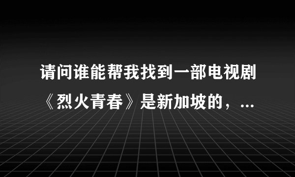 请问谁能帮我找到一部电视剧《烈火青春》是新加坡的，陈之财演的