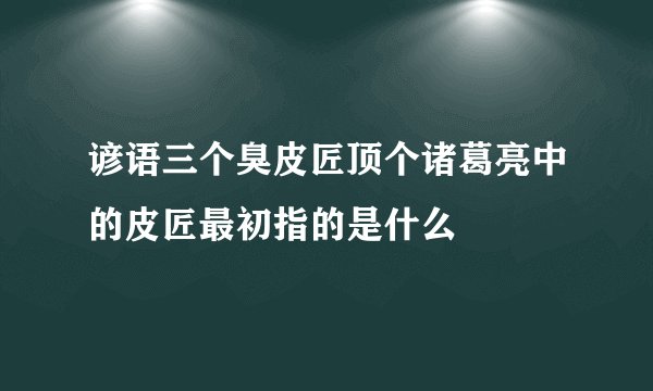 谚语三个臭皮匠顶个诸葛亮中的皮匠最初指的是什么
