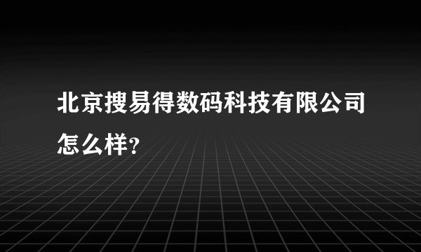 北京搜易得数码科技有限公司怎么样？