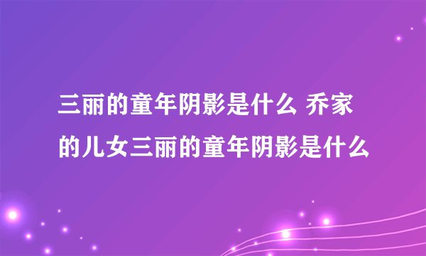 三丽的童年阴影是什么 乔家的儿女三丽的童年阴影是什么