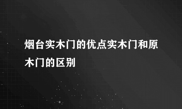 烟台实木门的优点实木门和原木门的区别