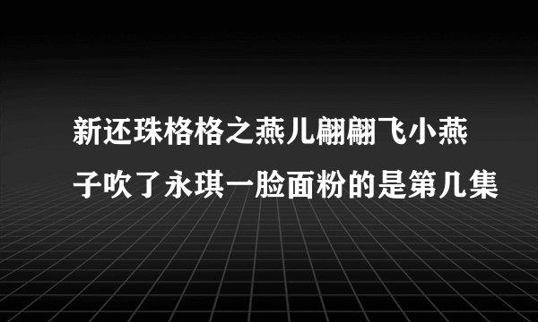 新还珠格格之燕儿翩翩飞小燕子吹了永琪一脸面粉的是第几集