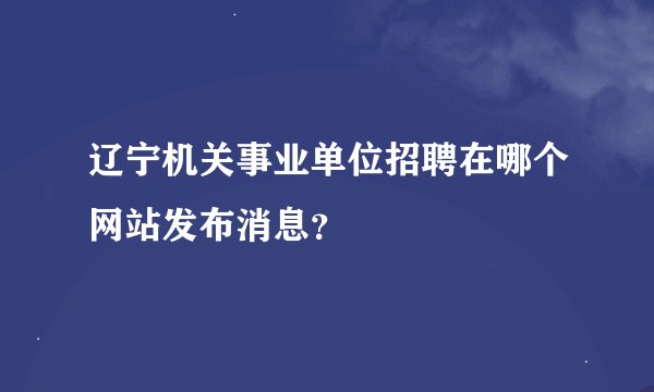 辽宁机关事业单位招聘在哪个网站发布消息？