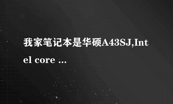 我家笔记本是华硕A43SJ,Intel core i3-2310m,2.1ghz, 2g内存,英伟达GT520 1G独显