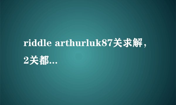 riddle arthurluk87关求解，2关都要，详细一点谢谢