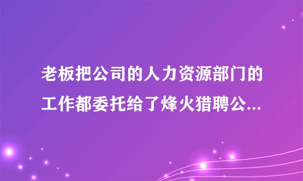 老板把公司的人力资源部门的工作都委托给了烽火猎聘公司，这是想干啥？
