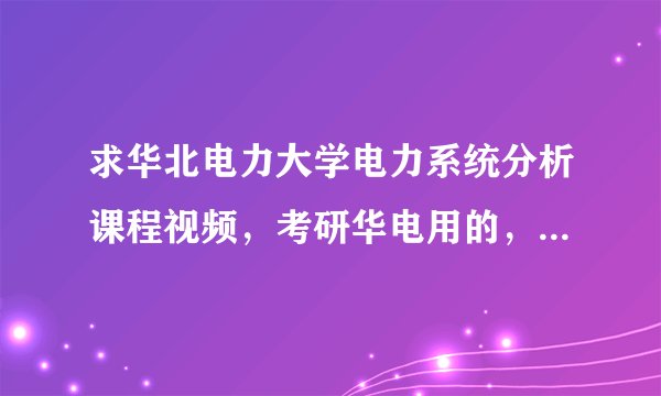 求华北电力大学电力系统分析课程视频，考研华电用的，非常感谢