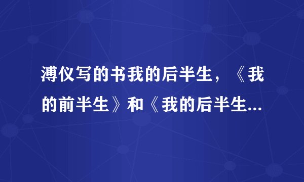 溥仪写的书我的后半生，《我的前半生》和《我的后半生》都是爱新觉