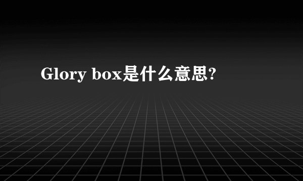 Glory box是什么意思?