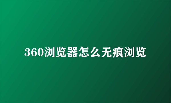 360浏览器怎么无痕浏览