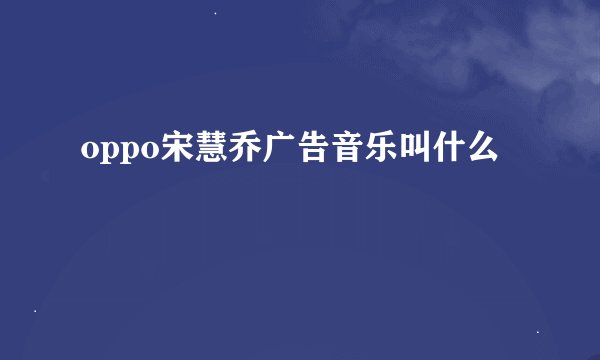 oppo宋慧乔广告音乐叫什么