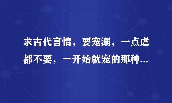 求古代言情，要宠溺，一点虐都不要，一开始就宠的那种，女主不要太小白，可以很多美男喜欢女主，但是结局