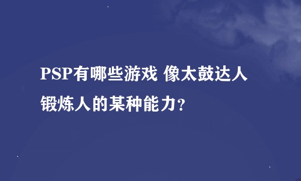 PSP有哪些游戏 像太鼓达人 锻炼人的某种能力？