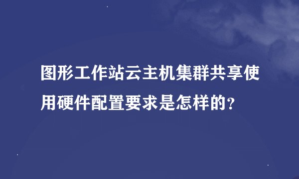 图形工作站云主机集群共享使用硬件配置要求是怎样的？