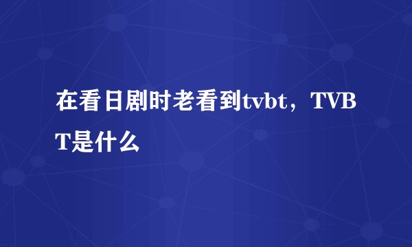 在看日剧时老看到tvbt，TVBT是什么