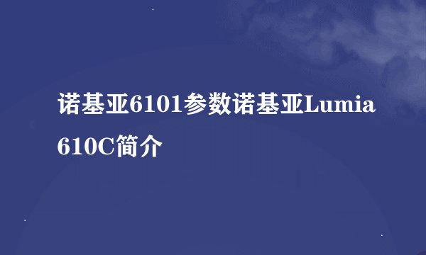 诺基亚6101参数诺基亚Lumia610C简介