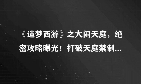 《造梦西游》之大闹天庭，绝密攻略曝光！打破天庭禁制，掌握成功关键！