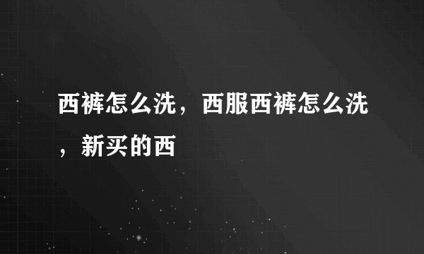 西裤怎么洗，西服西裤怎么洗，新买的西