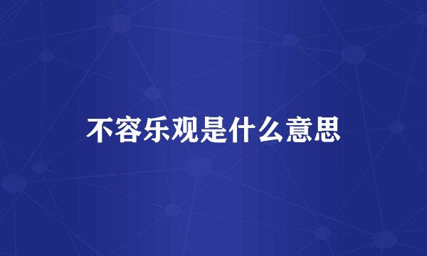 不容乐观是什么意思