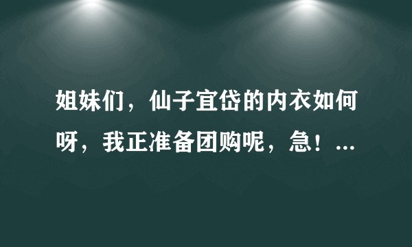 姐妹们，仙子宜岱的内衣如何呀，我正准备团购呢，急！坐等消息！