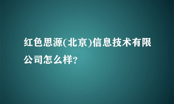 红色思源(北京)信息技术有限公司怎么样？