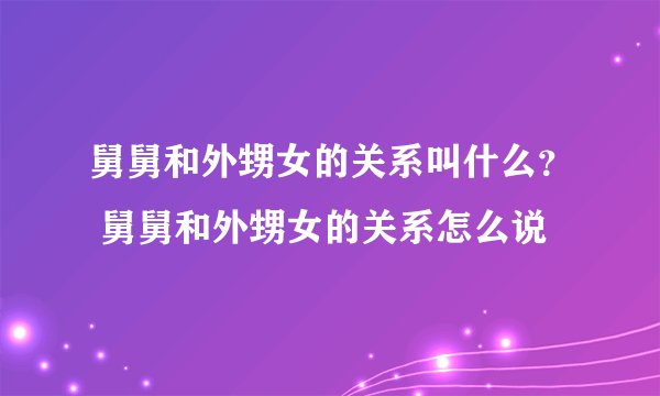 舅舅和外甥女的关系叫什么？ 舅舅和外甥女的关系怎么说