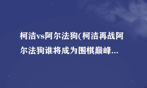 柯洁vs阿尔法狗(柯洁再战阿尔法狗谁将成为围棋巅峰之王？)