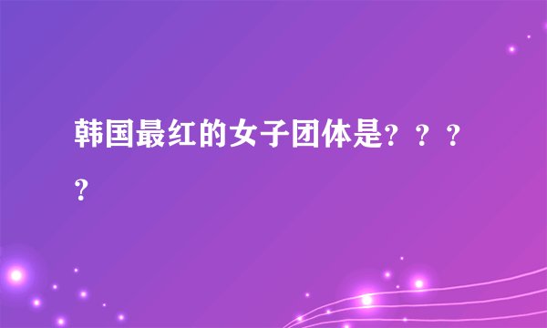 韩国最红的女子团体是？？？？