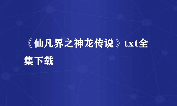 《仙凡界之神龙传说》txt全集下载