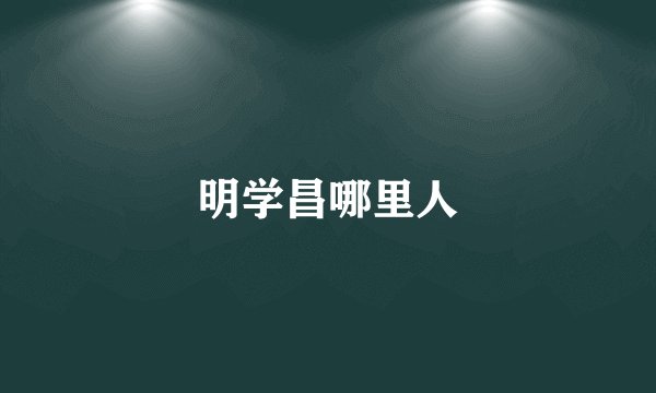 明学昌哪里人
